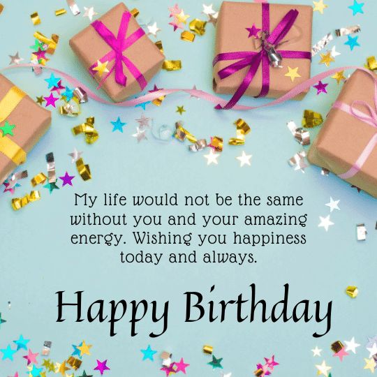 My Life Would Not Be The Same Without You And Your Amazing Energy. Wishing You Happiness Today And Always. Happy Birthday